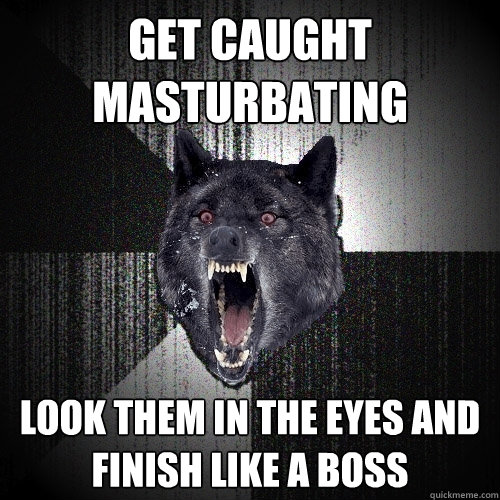 GET CAUGHT MASTURBATING LOOK THEM IN THE EYES AND FINISH LIKE A BOSS  Insanity Wolf