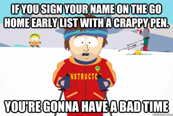 If you sign your name on the go home early list with a crappy pen. you're gonna have a bad time  South Park Youre Gonna Have a Bad Time