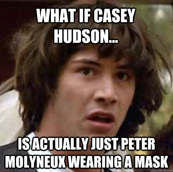 What if casey hudson... is actually just peter molyneux wearing a mask  conspiracy keanu