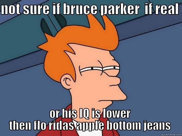 NOT SURE IF BRUCE PARKER  IF REAL  OR HIS IQ IS LOWER THEN FLO RIDAS APPLE BOTTOM JEANS Futurama Fry