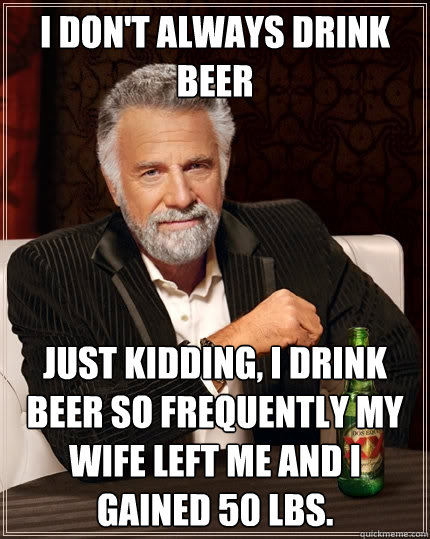 I don't always drink beer Just kidding, I drink beer so frequently my wife left me and I gained 50 lbs.  The Most Interesting Man In The World