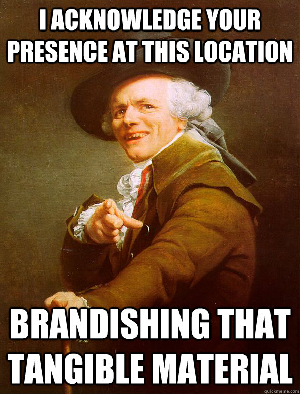 I acknowledge your presence at this location brandishing that tangible material - I acknowledge your presence at this location brandishing that tangible material  Joseph Ducreux