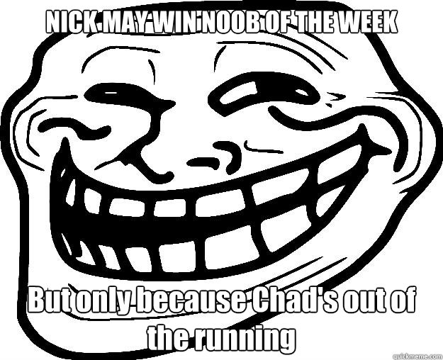 NICK MAY WIN NOOB OF THE WEEK But only because Chad's out of the running  - NICK MAY WIN NOOB OF THE WEEK But only because Chad's out of the running   Trollface