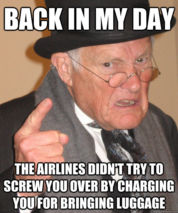 back in my day the airlines didn't try to screw you over by charging you for bringing luggage  back in my day