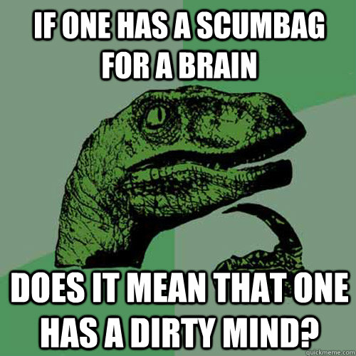 If one has a scumbag for a brain Does it mean that one has a dirty mind?  Philosoraptor