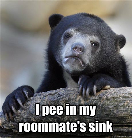  I pee in my roommate's sink -  I pee in my roommate's sink  Confession Bear