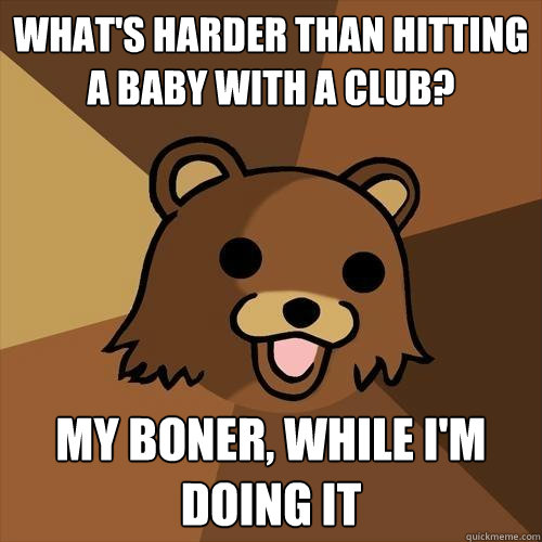 what's harder than hitting a baby with a club? my boner, while i'm doing it   Pedobear