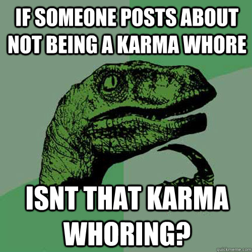 If someone posts about not being a karma whore isnt that karma whoring? - If someone posts about not being a karma whore isnt that karma whoring?  Philosoraptor