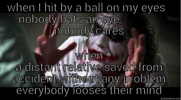 lol joke - WHEN I HIT BY A BALL ON MY EYES   NOBODY BATS AN EYE               NOBODY CARES WHEN A DISTANT RELATIVE SAVED FROM ACCIDENT WITHOUT ANY PROBLEM EVERYBODY LOOSES THEIR MIND Joker Mind Loss