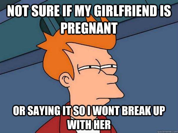 Not sure if my girlfriend is pregnant  Or saying it so i wont break up with her - Not sure if my girlfriend is pregnant  Or saying it so i wont break up with her  Futurama Fry