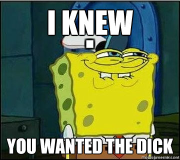 I knew You Wanted the DIck  Spongebob