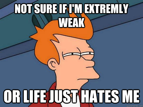 Not sure if i'm extremly   weak Or life just hates me  Futurama Fry