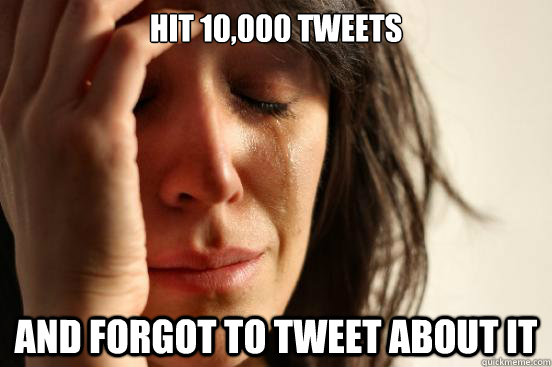hit 10,000 tweets and forgot to tweet about it  First World Problems