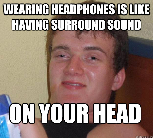 wearing headphones is like having surround sound on your head  10 Guy