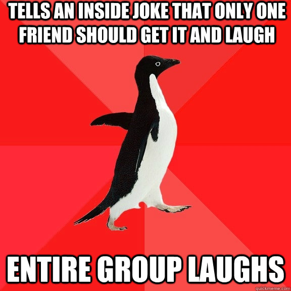 TELLS AN INSIDE JOKE THAT ONLY ONE FRIEND SHOULD GET IT AND LAUGH ENTIRE GROUP LAUGHS  Socially Awesome Penguin