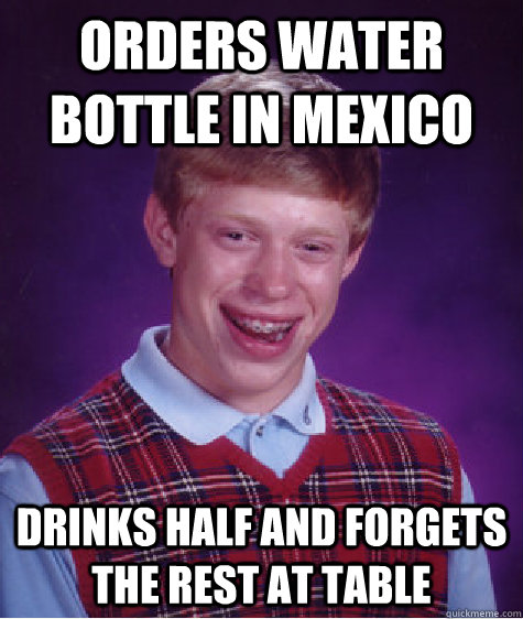 Orders water bottle in mexico Drinks half and forgets the rest at table  Bad Luck Brian