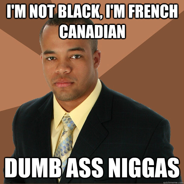 I'm not black, I'm french Canadian dumb ass niggas  Successful Black Man