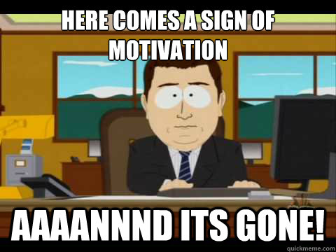 Here comes a sign of motivation  Aaaannnd its gone! - Here comes a sign of motivation  Aaaannnd its gone!  Aaand its gone