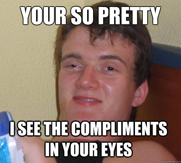 Your so pretty I see the compliments in your eyes  10 Guy