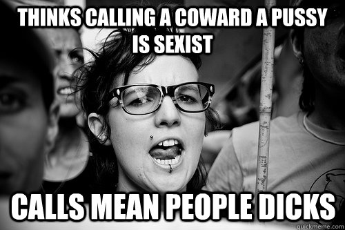 thinks calling a coward a pussy is sexist calls mean people dicks - thinks calling a coward a pussy is sexist calls mean people dicks  Hypocrite Feminist