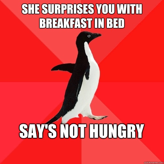 She surprises you with breakfast in bed Say's not hungry
  Socially Awesome Penguin