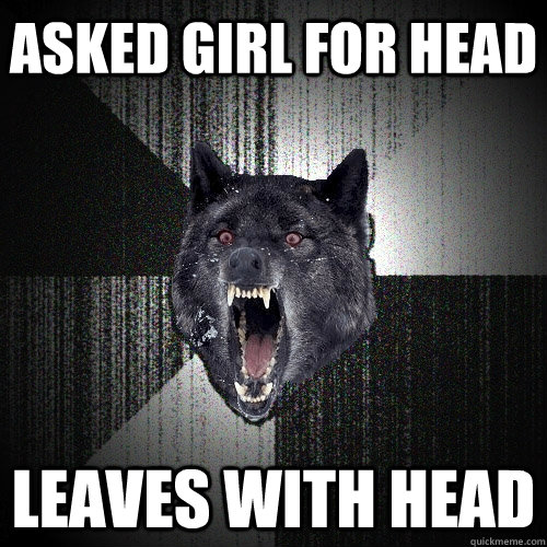 Asked girl for head Leaves with head  Insanity Wolf