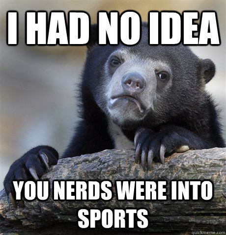 i had no idea  you nerds were into sports  Confession Bear