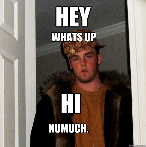 HEY  Hi whats up numuch. Caption 5 goes here  Scumbag Steve