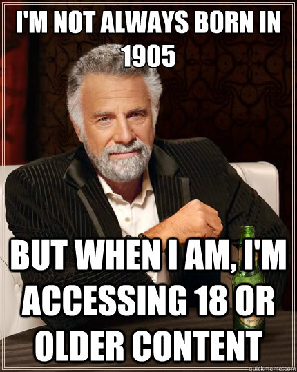 I'm not always born in 1905 But when I am, I'm accessing 18 or older content  The Most Interesting Man In The World