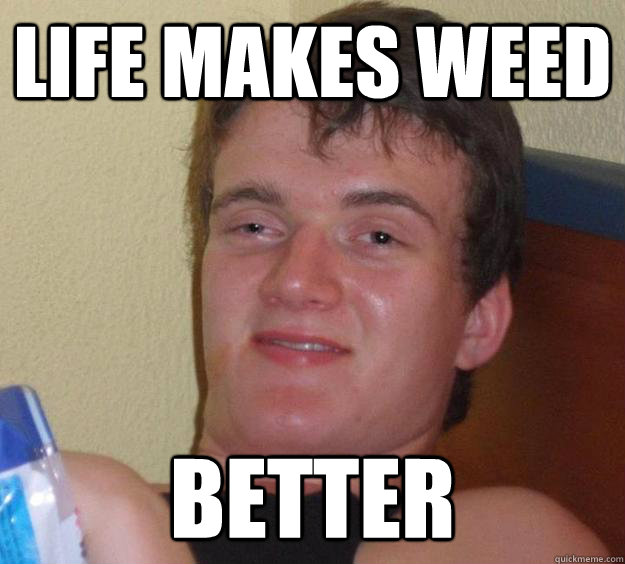 Life makes weed better - Life makes weed better  10 Guy