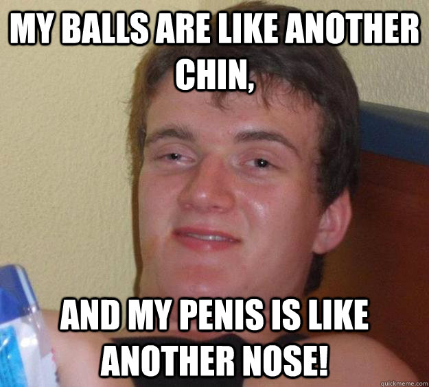 My balls are like another chin, and my penis is like another nose! - My balls are like another chin, and my penis is like another nose!  10 Guy