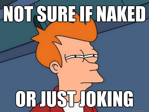 Not sure if naked Or just joking  Futurama Fry