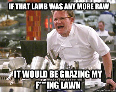 If that Lamb was any more raw It would be grazing my f***ing Lawn  Chef Ramsay