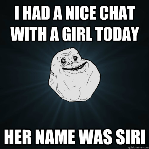 i had a nice chat with a girl today her name was siri - i had a nice chat with a girl today her name was siri  Forever Alone