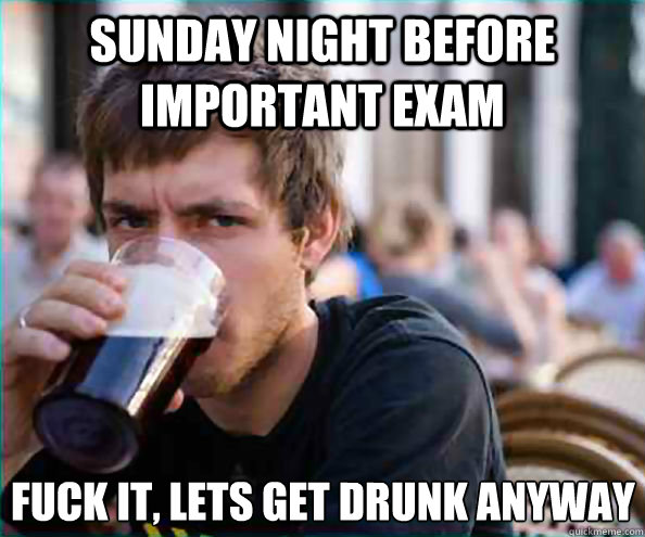 Sunday night before important exam Fuck it, lets get drunk anyway - Sunday night before important exam Fuck it, lets get drunk anyway  Lazy College Senior