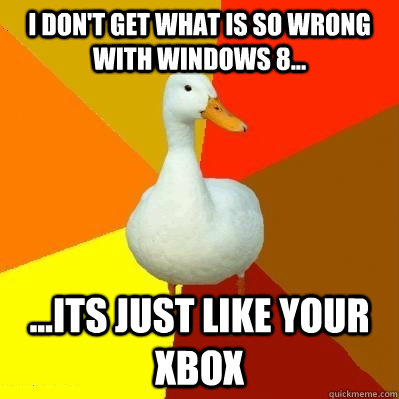 I don't get what is so wrong with Windows 8... ...Its just like your xbox  Tech Impaired Duck