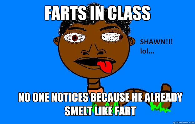 farts in class no one notices because he already smelt like fart  