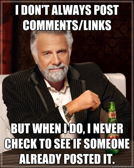 I don't always post comments/links But when I do, I never check to see if someone already posted it.   The Most Interesting Man In The World