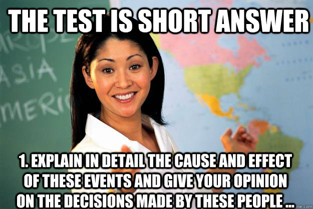 The test is short answer 1. Explain in detail the cause and effect of these events and give your opinion on the decisions made by these people ...  Unhelpful High School Teacher