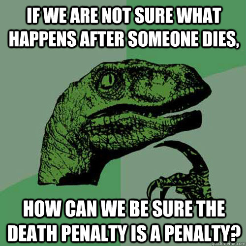 IF WE ARE NOT SURE WHAT HAPPENS AFTER SOMEONE DIES, HOW CAN WE BE SURE THE DEATH PENALTY IS A PENALTY?  Philosoraptor