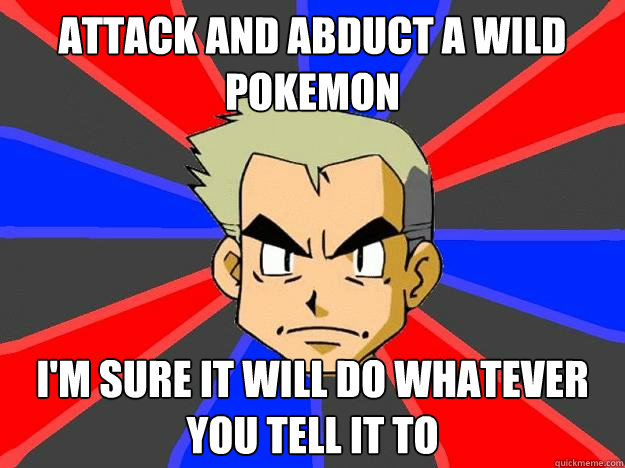 Attack and abduct a wild pokemon I'm sure it will do whatever you tell it to  - Attack and abduct a wild pokemon I'm sure it will do whatever you tell it to   Professor Oak