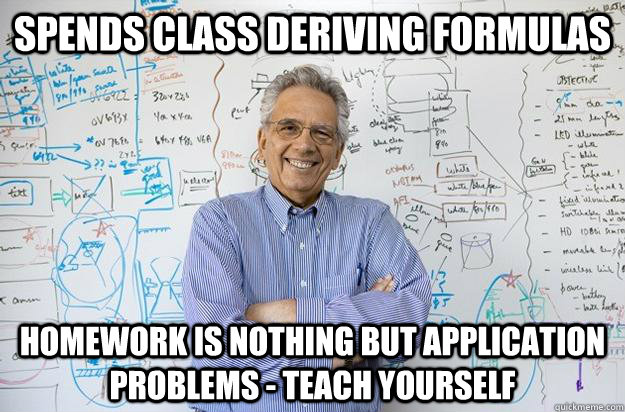 spends class deriving formulas homework is nothing but application problems - teach yourself  Engineering Professor