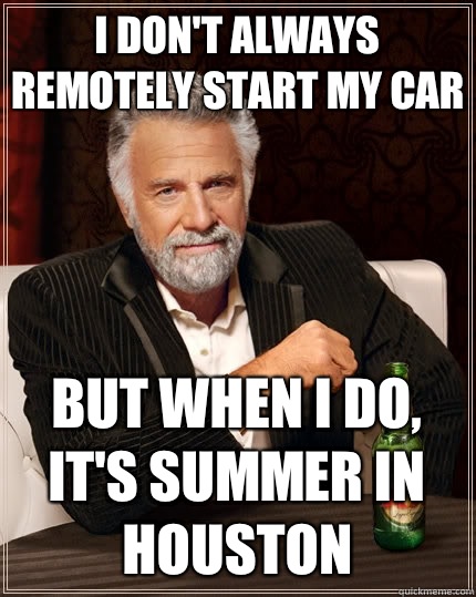 I don't always remotely start my car But when I do, it's Summer in Houston  The Most Interesting Man In The World