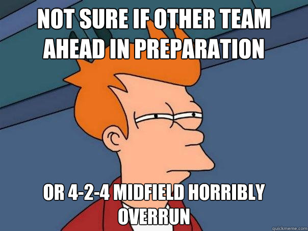 Not sure if other team ahead in preparation or 4-2-4 midfield horribly overrun  Futurama Fry