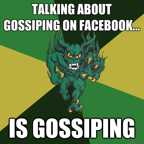 Talking about gossiping on facebook... is gossiping - Talking about gossiping on facebook... is gossiping  Green Terror