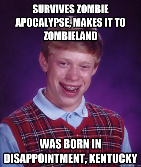 survives zombie apocalypse, makes it to Zombieland was born in Disappointment, Kentucky  Bad Luck Brian