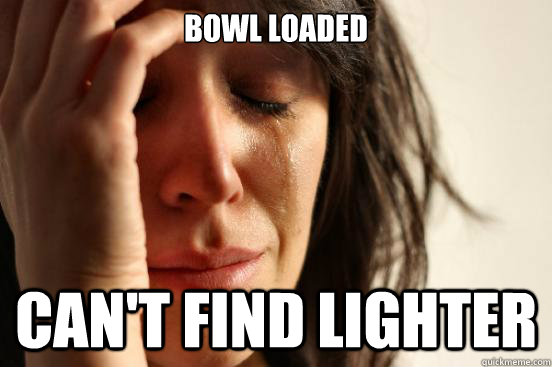 bowl loaded can't find lighter  First World Problems