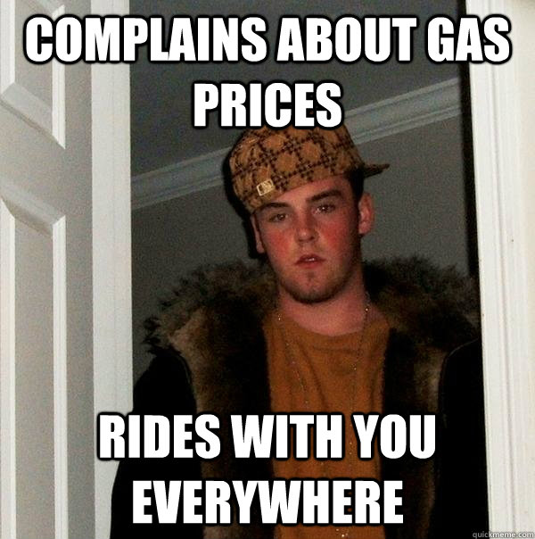 Complains about gas prices Rides with you everywhere - Complains about gas prices Rides with you everywhere  Scumbag Steve