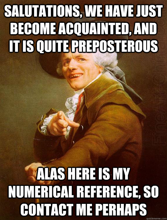 Salutations, we have just become acquainted, and it is quite preposterous alas here is my numerical reference, so contact me perhaps - Salutations, we have just become acquainted, and it is quite preposterous alas here is my numerical reference, so contact me perhaps  Misc