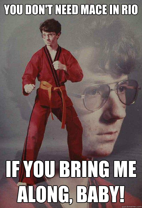 You don't need mace in Rio if you bring me along, baby!  Karate Kyle